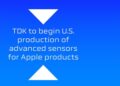 TDK to begin U.S. production of advanced sensors for Apple products